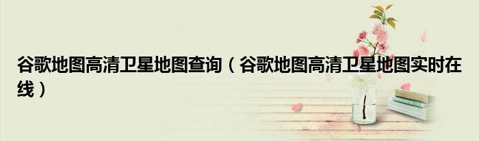 谷歌地图高清卫星地图查询（谷歌地图高清卫星地图实时在线）