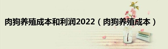 肉狗养殖成本和利润2022（肉狗养殖成本）