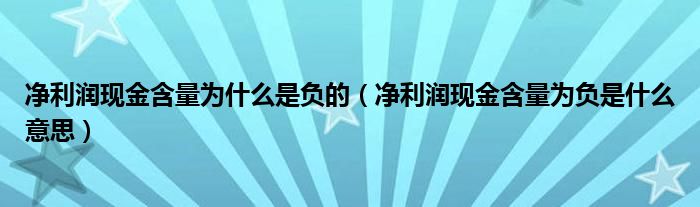 净利润现金含量为什么是负的（净利润现金含量为负是什么意思）