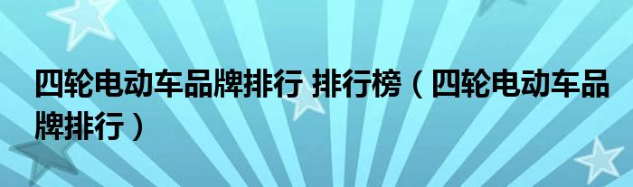 四轮电动车品牌排行 排行榜（四轮电动车品牌排行）