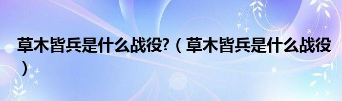 草木皆兵是什么战役?（草木皆兵是什么战役）