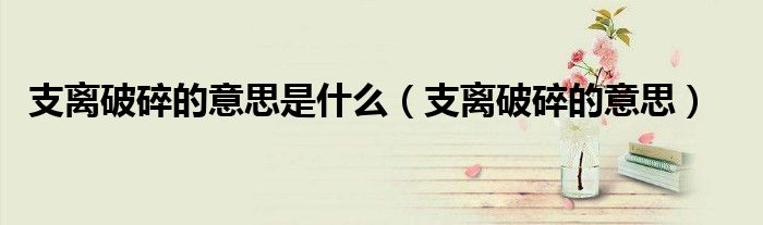 支离破碎的意思是什么（支离破碎的意思）