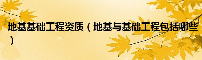地基基础工程资质（地基与基础工程包括哪些）