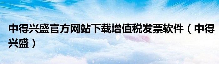 中得兴盛官方网站下载增值税发票软件（中得兴盛）
