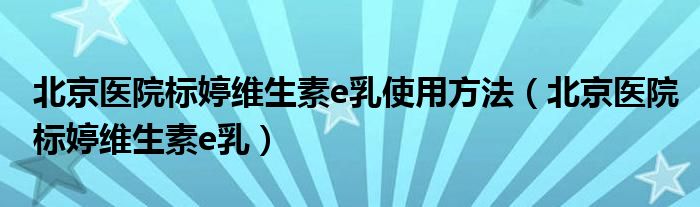 北京医院标婷维生素e乳使用方法（北京医院标婷维生素e乳）