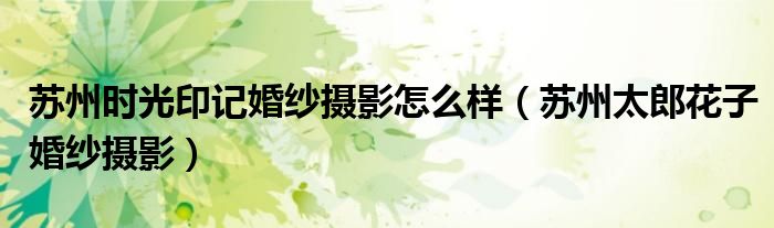 苏州时光印记婚纱摄影怎么样（苏州太郎花子婚纱摄影）