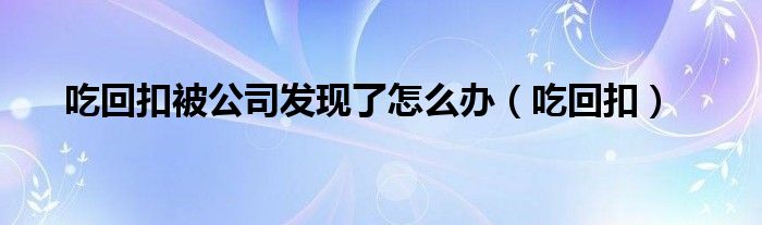 吃回扣被公司发现了怎么办（吃回扣）