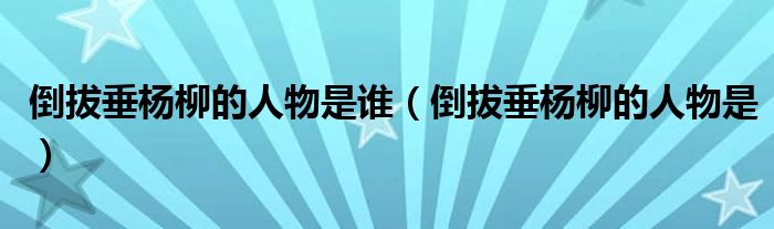 倒拔垂杨柳的人物是谁（倒拔垂杨柳的人物是）