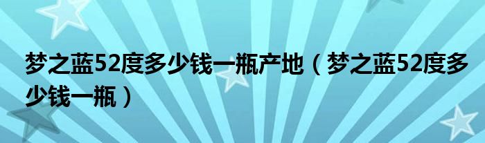 梦之蓝52度多少钱一瓶产地（梦之蓝52度多少钱一瓶）