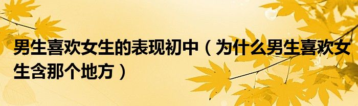 男生喜欢女生的表现初中（为什么男生喜欢女生含那个地方）