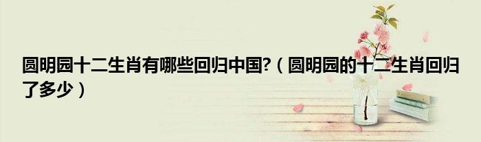 圆明园十二生肖有哪些回归中国?（圆明园的十二生肖回归了多少）