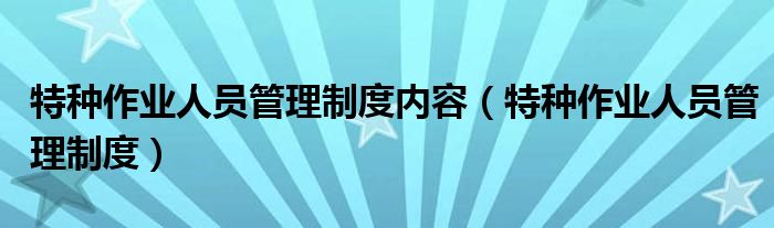 特种作业人员管理制度内容（特种作业人员管理制度）