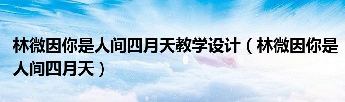 林微因你是人间四月天教学设计（林微因你是人间四月天）
