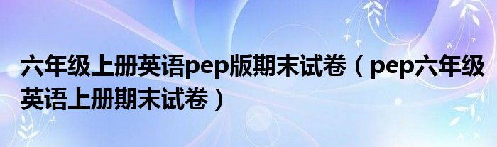 六年级上册英语pep版期末试卷（pep六年级英语上册期末试卷）