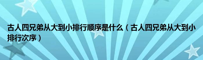 古人四兄弟从大到小排行顺序是什么（古人四兄弟从大到小排行次序）