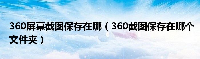 360屏幕截图保存在哪（360截图保存在哪个文件夹）