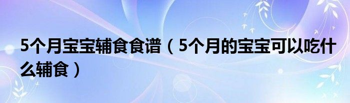 5个月宝宝辅食食谱（5个月的宝宝可以吃什么辅食）