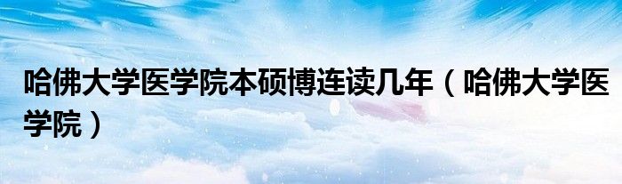 哈佛大学医学院本硕博连读几年（哈佛大学医学院）