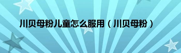 川贝母粉儿童怎么服用（川贝母粉）
