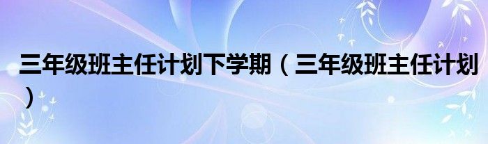 三年级班主任计划下学期（三年级班主任计划）