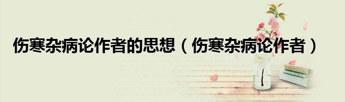 伤寒杂病论作者的思想（伤寒杂病论作者）