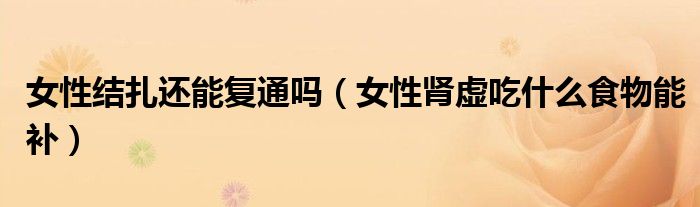 女性结扎还能复通吗（女性肾虚吃什么食物能补）