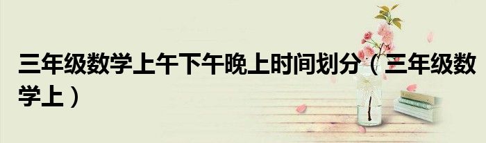 三年级数学上午下午晚上时间划分（三年级数学上）