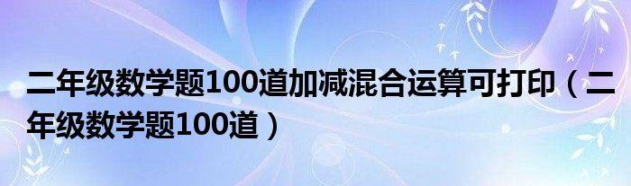 二年级数学题100道加减混合运算可打印（二年级数学题100道）