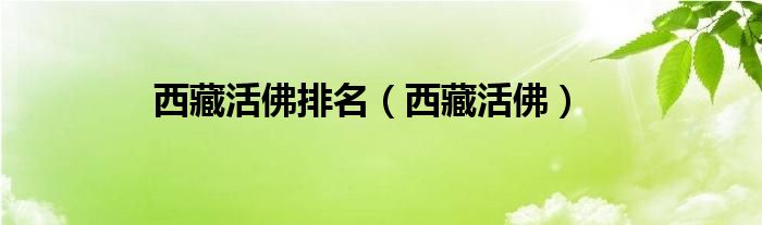 西藏活佛排名（西藏活佛）