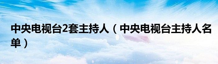 中央电视台2套主持人（中央电视台主持人名单）