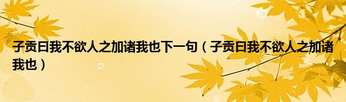 子贡曰我不欲人之加诸我也下一句（子贡曰我不欲人之加诸我也）