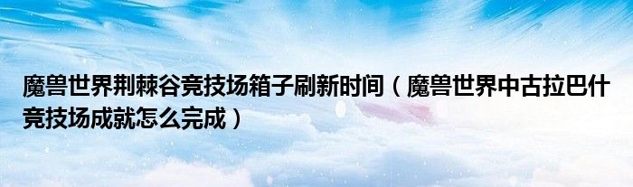 魔兽世界荆棘谷竞技场箱子刷新时间（魔兽世界中古拉巴什竞技场成就怎么完成）
