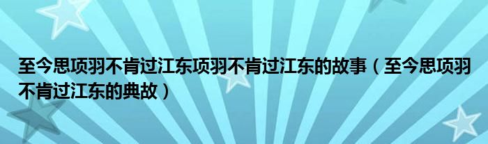 至今思项羽不肯过江东项羽不肯过江东的故事（至今思项羽不肯过江东的典故）