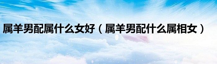 属羊男配属什么女好（属羊男配什么属相女）