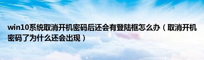 win10系统取消开机密码后还会有登陆框怎么办（取消开机密码了为什么还会出现）