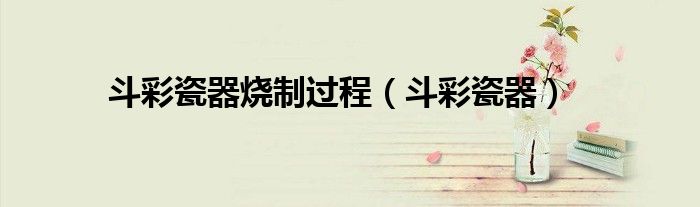 斗彩瓷器烧制过程（斗彩瓷器）