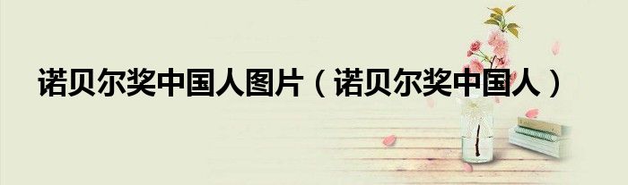 诺贝尔奖中国人图片（诺贝尔奖中国人）