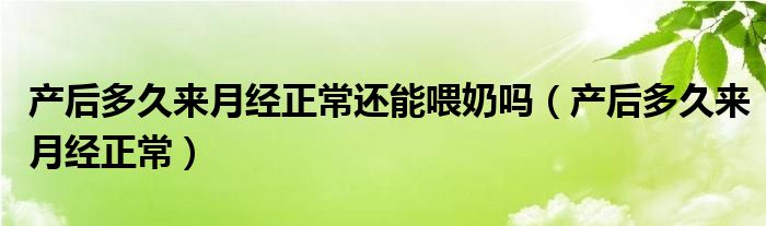 产后多久来月经正常还能喂奶吗（产后多久来月经正常）