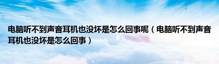 电脑听不到声音耳机也没坏是怎么回事呢（电脑听不到声音耳机也没坏是怎么回事）