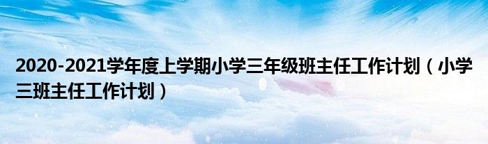 2020-2021学年度上学期小学三年级班主任工作计划（小学三班主任工作计划）