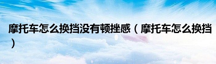 摩托车怎么换挡没有顿挫感（摩托车怎么换挡）