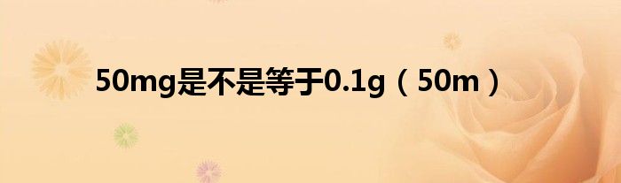 50mg是不是等于0.1g（50m）