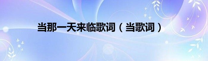当那一天来临歌词（当歌词）