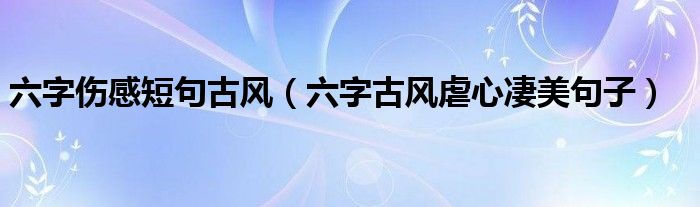 六字伤感短句古风（六字古风虐心凄美句子）