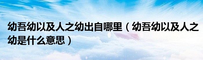 幼吾幼以及人之幼出自哪里（幼吾幼以及人之幼是什么意思）