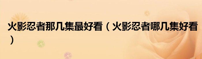 火影忍者那几集最好看（火影忍者哪几集好看）