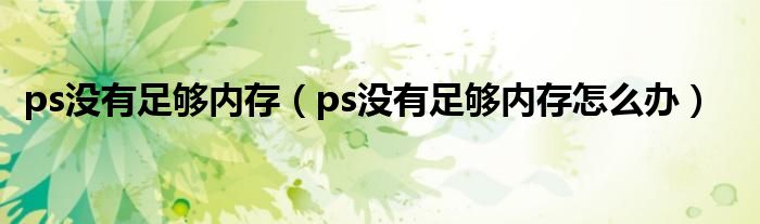 ps没有足够内存（ps没有足够内存怎么办）