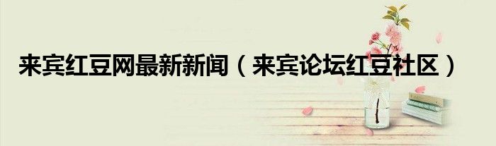 来宾红豆网最新新闻（来宾论坛红豆社区）