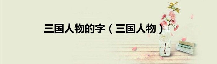 三国人物的字（三国人物）