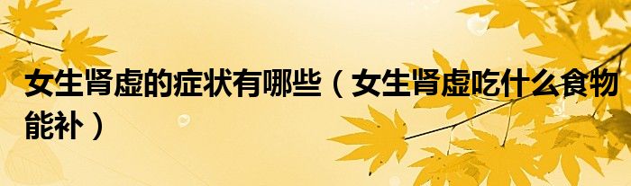 女生肾虚的症状有哪些（女生肾虚吃什么食物能补）